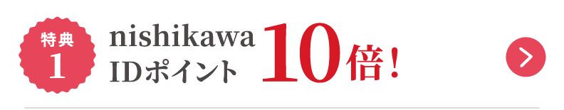 特典1 nishikawa IDポイント10倍！