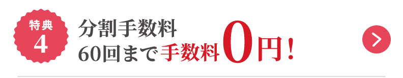 特典4 分割手数料 60回まで手数料0円！