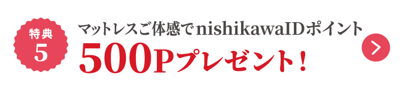 特典5 マットレスご体感でnishikawa IDポイント500Pプレゼント！