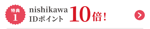 特典1 nishikawa IDポイント10倍！