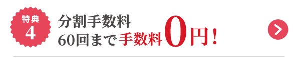 特典4 分割手数料 60回まで手数料0円！