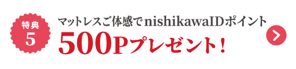 特典5 マットレスご体感でnishikawa IDポイント500Pプレゼント！
